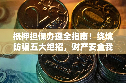 武汉抵押担保办理全指南!绕坑防骗五大绝招,财产安全我守护 武汉抵押担保办理全指南!绕坑防骗五大绝招,财产安全我守护