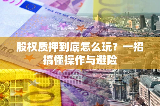 武汉股权质押到底怎么玩?一招搞懂操作与避险 武汉股权质押到底怎么玩?一招搞懂操作与避险